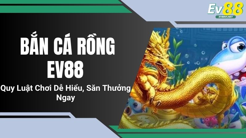Bắn Cá Rồng EV88 - Quy Luật Chơi Dễ Hiểu, Săn Thưởng Ngay