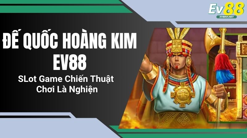 Đế Quốc Hoàng Kim EV88 - SLot Game Chiến Thuật, Chơi Là Nghiện
